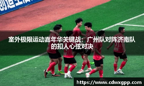 室外极限运动嘉年华关键战：广州队对阵济南队的扣人心弦对决