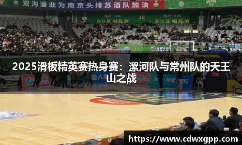 2025滑板精英赛热身赛：漯河队与常州队的天王山之战