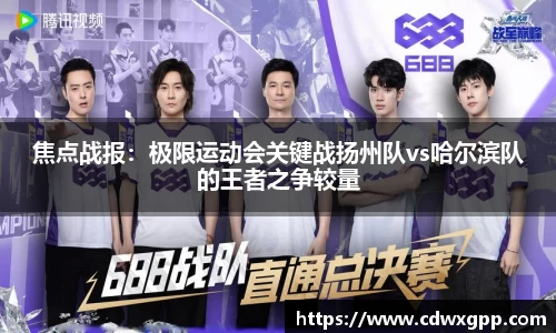 焦点战报：极限运动会关键战扬州队vs哈尔滨队的王者之争较量