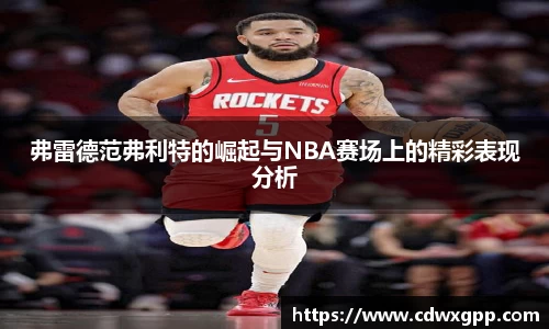 弗雷德范弗利特的崛起与NBA赛场上的精彩表现分析